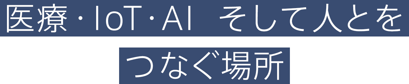 医療・IoT・AI そして人とをつなぐ場所